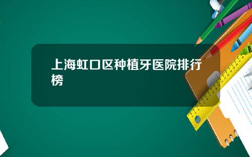 上海虹口区种植牙医院排行榜