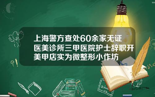 上海警方查处60余家无证医美诊所三甲医院护士辞职开美甲店实为微整形小作坊