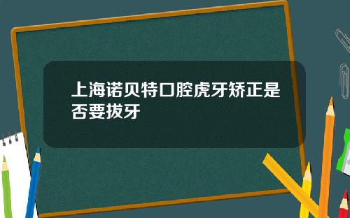 上海诺贝特口腔虎牙矫正是否要拔牙