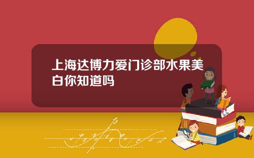 上海达博力爱门诊部水果美白你知道吗
