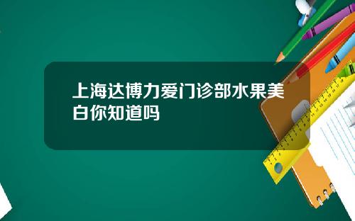 上海达博力爱门诊部水果美白你知道吗