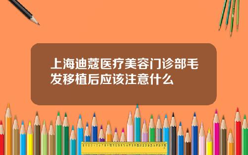 上海迪蔻医疗美容门诊部毛发移植后应该注意什么