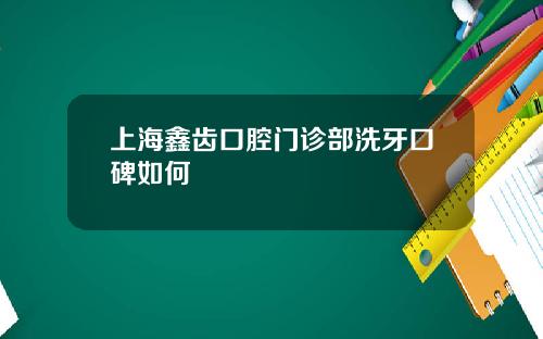 上海鑫齿口腔门诊部洗牙口碑如何