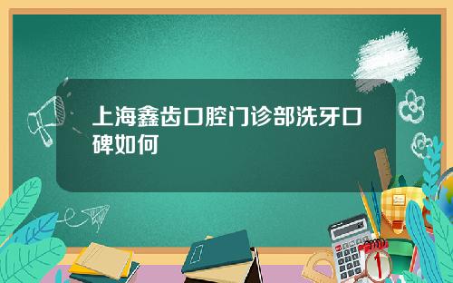 上海鑫齿口腔门诊部洗牙口碑如何
