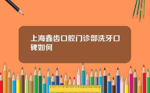 上海鑫齿口腔门诊部洗牙口碑如何