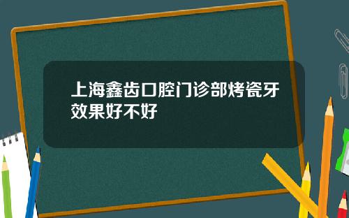 上海鑫齿口腔门诊部烤瓷牙效果好不好