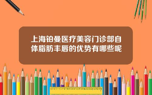 上海铂曼医疗美容门诊部自体脂肪丰唇的优势有哪些呢