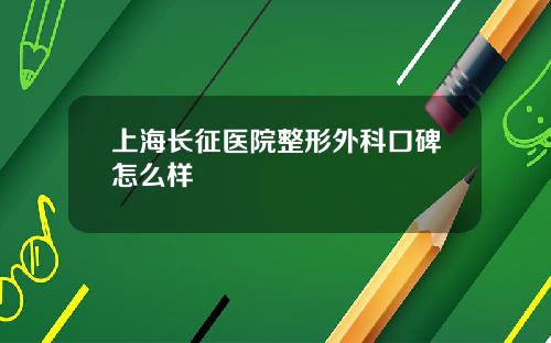 上海长征医院整形外科口碑怎么样