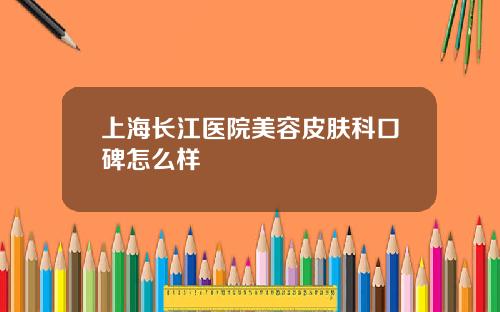 上海长江医院美容皮肤科口碑怎么样