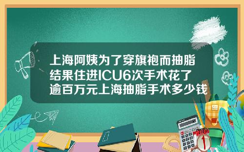 上海阿姨为了穿旗袍而抽脂结果住进ICU6次手术花了逾百万元上海抽脂手术多少钱