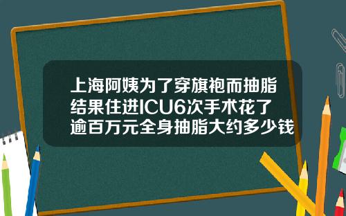 上海阿姨为了穿旗袍而抽脂结果住进ICU6次手术花了逾百万元全身抽脂大约多少钱一次