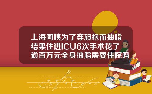 上海阿姨为了穿旗袍而抽脂结果住进ICU6次手术花了逾百万元全身抽脂需要住院吗