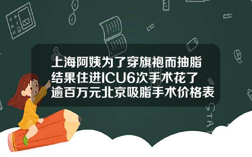 上海阿姨为了穿旗袍而抽脂结果住进ICU6次手术花了逾百万元北京吸脂手术价格表