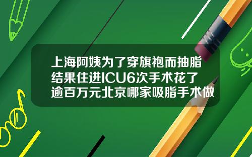 上海阿姨为了穿旗袍而抽脂结果住进ICU6次手术花了逾百万元北京哪家吸脂手术做得好点
