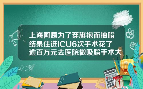 上海阿姨为了穿旗袍而抽脂结果住进ICU6次手术花了逾百万元去医院做吸脂手术大概多少钱