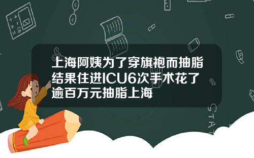 上海阿姨为了穿旗袍而抽脂结果住进ICU6次手术花了逾百万元抽脂上海