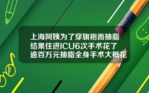 上海阿姨为了穿旗袍而抽脂结果住进ICU6次手术花了逾百万元抽脂全身手术大概花多少钱费用