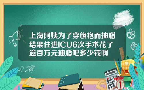 上海阿姨为了穿旗袍而抽脂结果住进ICU6次手术花了逾百万元抽脂吧多少钱啊