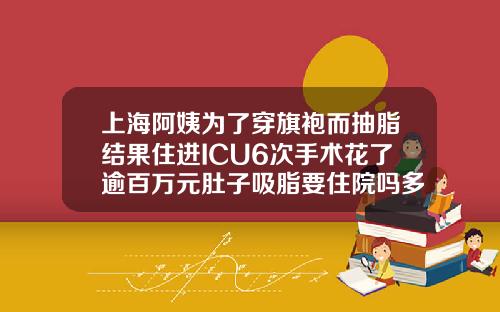 上海阿姨为了穿旗袍而抽脂结果住进ICU6次手术花了逾百万元肚子吸脂要住院吗多久