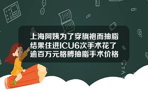 上海阿姨为了穿旗袍而抽脂结果住进ICU6次手术花了逾百万元胳膊抽脂手术价格