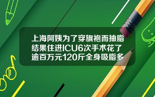 上海阿姨为了穿旗袍而抽脂结果住进ICU6次手术花了逾百万元120斤全身吸脂多少钱一次