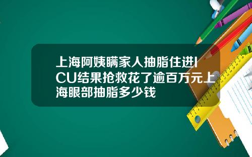 上海阿姨瞒家人抽脂住进ICU结果抢救花了逾百万元上海眼部抽脂多少钱