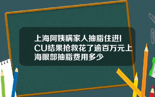 上海阿姨瞒家人抽脂住进ICU结果抢救花了逾百万元上海眼部抽脂费用多少
