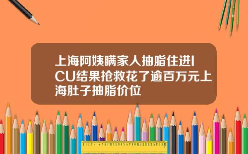上海阿姨瞒家人抽脂住进ICU结果抢救花了逾百万元上海肚子抽脂价位