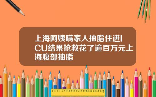 上海阿姨瞒家人抽脂住进ICU结果抢救花了逾百万元上海腹部抽脂