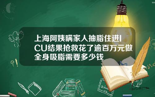 上海阿姨瞒家人抽脂住进ICU结果抢救花了逾百万元做全身吸脂需要多少钱
