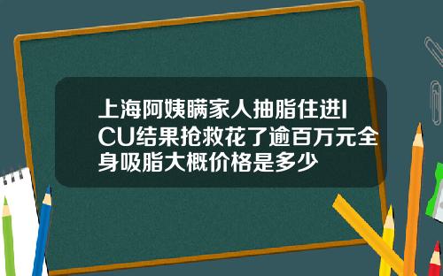 上海阿姨瞒家人抽脂住进ICU结果抢救花了逾百万元全身吸脂大概价格是多少