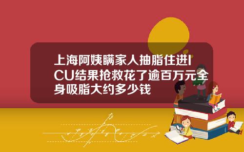 上海阿姨瞒家人抽脂住进ICU结果抢救花了逾百万元全身吸脂大约多少钱