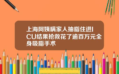 上海阿姨瞒家人抽脂住进ICU结果抢救花了逾百万元全身吸脂手术