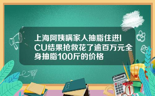 上海阿姨瞒家人抽脂住进ICU结果抢救花了逾百万元全身抽脂100斤的价格