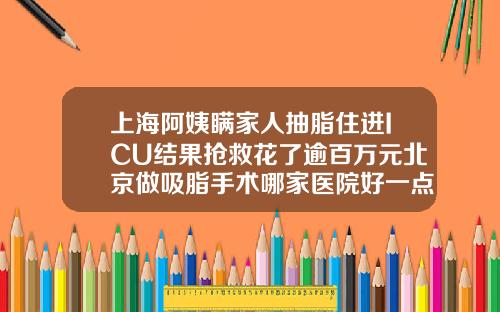上海阿姨瞒家人抽脂住进ICU结果抢救花了逾百万元北京做吸脂手术哪家医院好一点