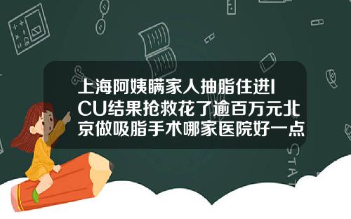 上海阿姨瞒家人抽脂住进ICU结果抢救花了逾百万元北京做吸脂手术哪家医院好一点