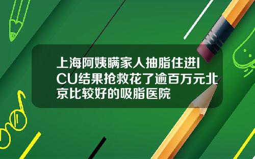 上海阿姨瞒家人抽脂住进ICU结果抢救花了逾百万元北京比较好的吸脂医院