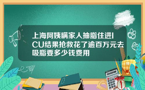 上海阿姨瞒家人抽脂住进ICU结果抢救花了逾百万元去吸脂要多少钱费用