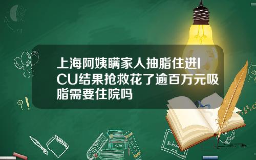 上海阿姨瞒家人抽脂住进ICU结果抢救花了逾百万元吸脂需要住院吗