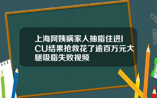 上海阿姨瞒家人抽脂住进ICU结果抢救花了逾百万元大腿吸脂失败视频