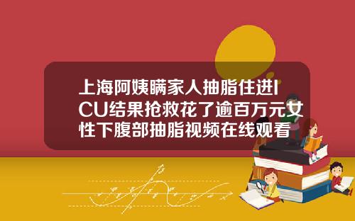 上海阿姨瞒家人抽脂住进ICU结果抢救花了逾百万元女性下腹部抽脂视频在线观看