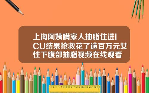 上海阿姨瞒家人抽脂住进ICU结果抢救花了逾百万元女性下腹部抽脂视频在线观看