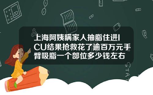 上海阿姨瞒家人抽脂住进ICU结果抢救花了逾百万元手臂吸脂一个部位多少钱左右