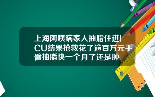 上海阿姨瞒家人抽脂住进ICU结果抢救花了逾百万元手臂抽脂快一个月了还是肿