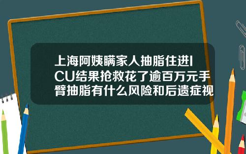 上海阿姨瞒家人抽脂住进ICU结果抢救花了逾百万元手臂抽脂有什么风险和后遗症视频