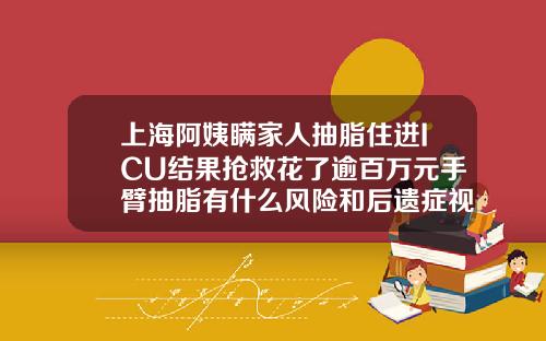 上海阿姨瞒家人抽脂住进ICU结果抢救花了逾百万元手臂抽脂有什么风险和后遗症视频