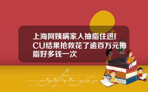上海阿姨瞒家人抽脂住进ICU结果抢救花了逾百万元抽脂好多钱一次