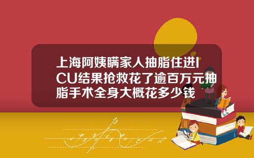 上海阿姨瞒家人抽脂住进ICU结果抢救花了逾百万元抽脂手术全身大概花多少钱