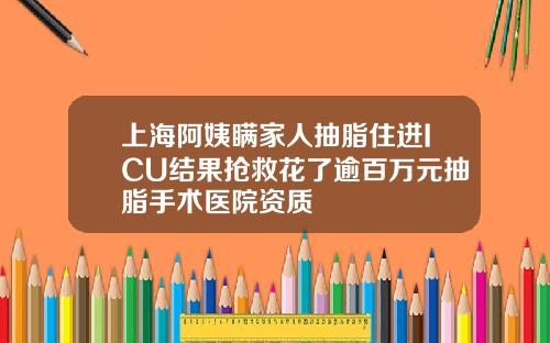 上海阿姨瞒家人抽脂住进ICU结果抢救花了逾百万元抽脂手术医院资质
