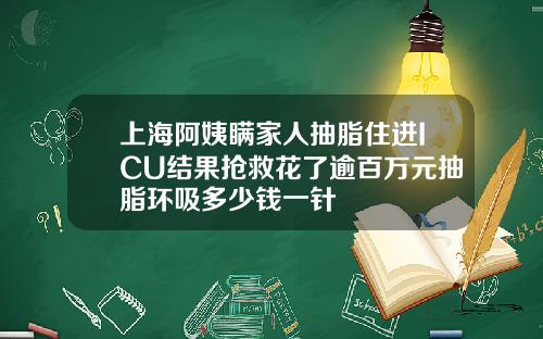 上海阿姨瞒家人抽脂住进ICU结果抢救花了逾百万元抽脂环吸多少钱一针